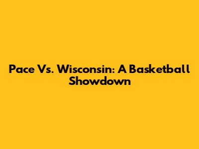 Pace Vs. Wisconsin: A Basketball Showdown