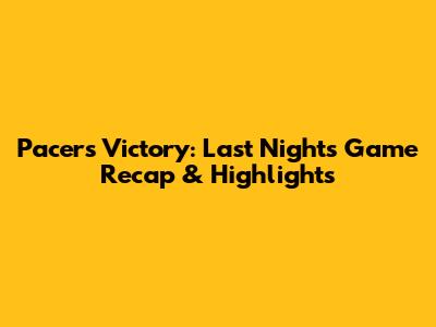 Pacers' Victory: Last Night's Game Recap & Highlights