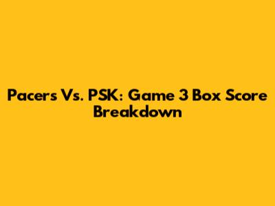 Pacers Vs. PSK: Game 3 Box Score Breakdown