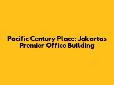Pacific Century Place: Jakarta's Premier Office Building