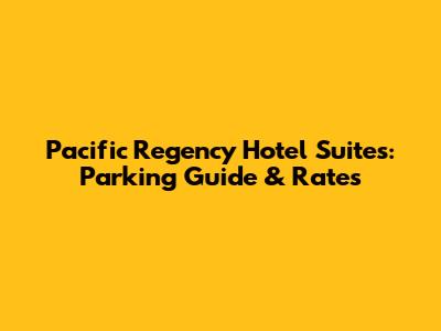 Pacific Regency Hotel Suites: Parking Guide & Rates