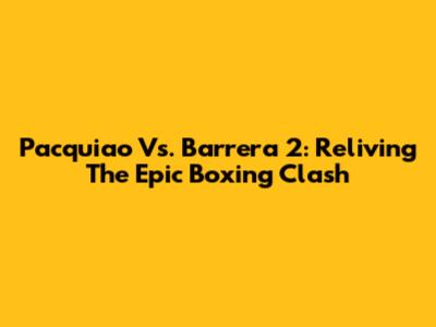 Pacquiao Vs. Barrera 2: Reliving The Epic Boxing Clash