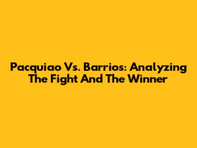 Pacquiao Vs. Barrios: Analyzing The Fight And The Winner