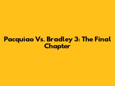 Pacquiao Vs. Bradley 3: The Final Chapter