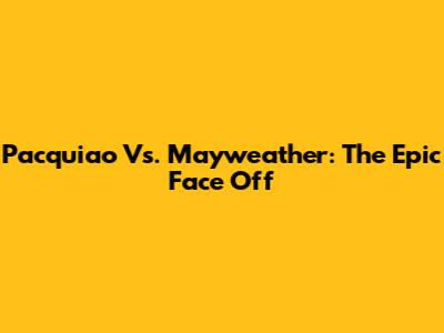 Pacquiao Vs. Mayweather: The Epic Face Off