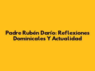 Padre Rubén Darío: Reflexiones Dominicales Y Actualidad