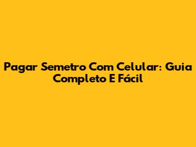 Pagar Semetro Com Celular: Guia Completo E Fácil
