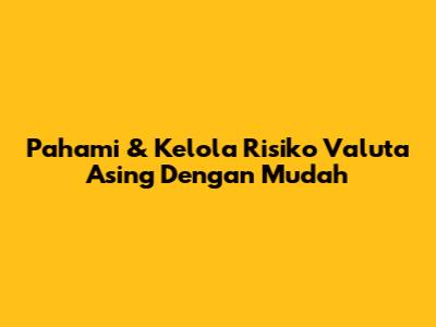 Pahami & Kelola Risiko Valuta Asing Dengan Mudah