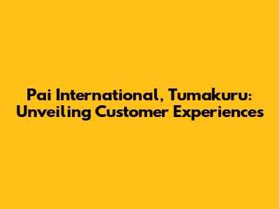Pai International, Tumakuru: Unveiling Customer Experiences
