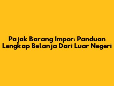 Pajak Barang Impor: Panduan Lengkap Belanja Dari Luar Negeri