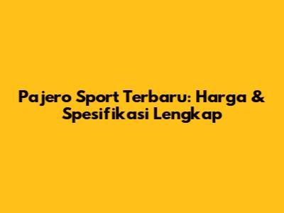 Pajero Sport Terbaru: Harga & Spesifikasi Lengkap