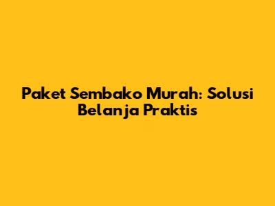 Paket Sembako Murah: Solusi Belanja Praktis