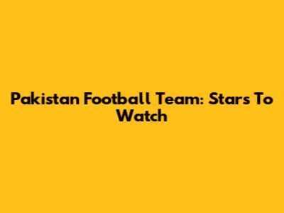 Pakistan Football Team: Stars To Watch