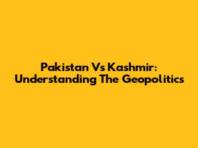 Pakistan Vs Kashmir: Understanding The Geopolitics
