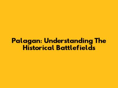 Palagan: Understanding The Historical Battlefields
