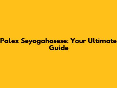 Palex Seyogahosese: Your Ultimate Guide
