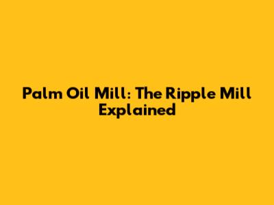 Palm Oil Mill: The Ripple Mill Explained