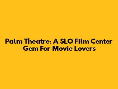 Palm Theatre: A SLO Film Center Gem For Movie Lovers