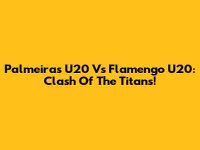 Palmeiras U20 Vs Flamengo U20: Clash Of The Titans!