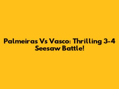 Palmeiras Vs Vasco: Thrilling 3-4 Seesaw Battle!