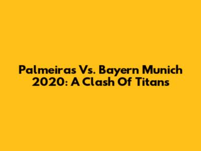 Palmeiras Vs. Bayern Munich 2020: A Clash Of Titans