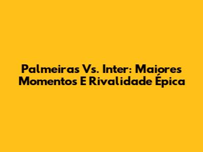Palmeiras Vs. Inter: Maiores Momentos E Rivalidade Épica