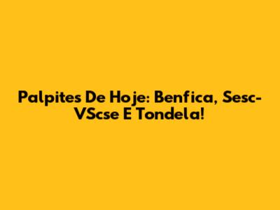 Palpites De Hoje: Benfica, Sesc-VScse E Tondela!