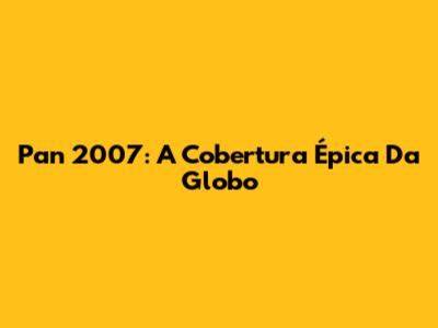 Pan 2007: A Cobertura Épica Da Globo