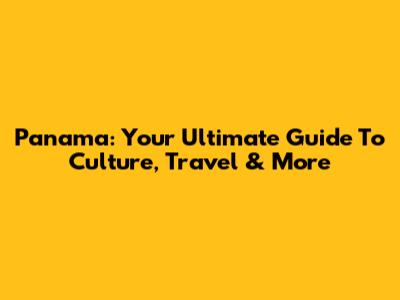 Panama: Your Ultimate Guide To Culture, Travel & More