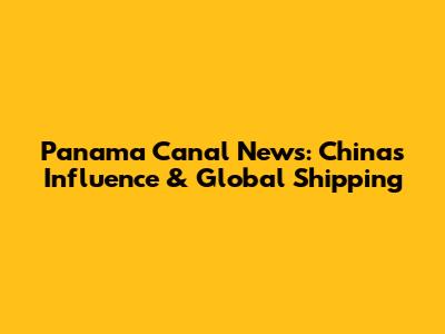 Panama Canal News: China's Influence & Global Shipping