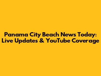 Panama City Beach News Today: Live Updates & YouTube Coverage