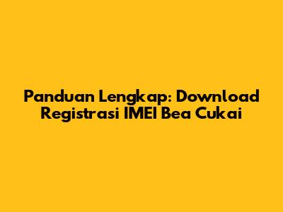 Panduan Lengkap: Download Registrasi IMEI Bea Cukai
