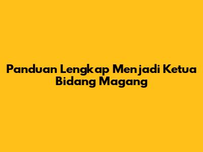 Panduan Lengkap Menjadi Ketua Bidang Magang