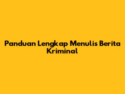 Panduan Lengkap Menulis Berita Kriminal