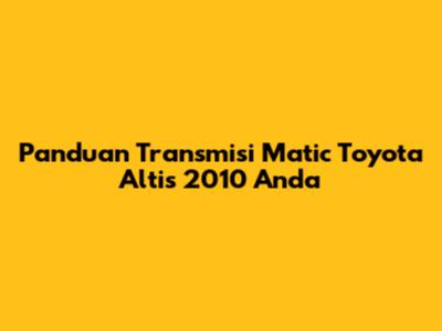 Panduan Transmisi Matic Toyota Altis 2010 Anda