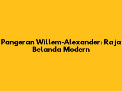 Pangeran Willem-Alexander: Raja Belanda Modern