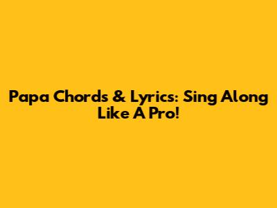 Papa Chords & Lyrics: Sing Along Like A Pro!