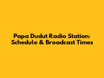 Papa Dudut Radio Station: Schedule & Broadcast Times