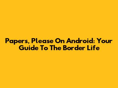 Papers, Please On Android: Your Guide To The Border Life