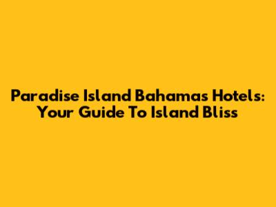 Paradise Island Bahamas Hotels: Your Guide To Island Bliss