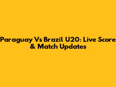 Paraguay Vs Brazil U20: Live Score & Match Updates