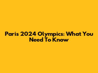 Paris 2024 Olympics: What You Need To Know