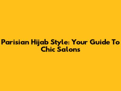 Parisian Hijab Style: Your Guide To Chic Salons