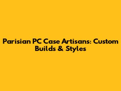 Parisian PC Case Artisans: Custom Builds & Styles