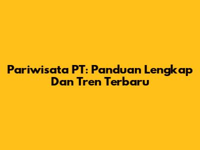 Pariwisata PT: Panduan Lengkap Dan Tren Terbaru