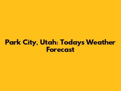 Park City, Utah: Today's Weather Forecast