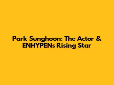 Park Sunghoon: The Actor & ENHYPEN's Rising Star