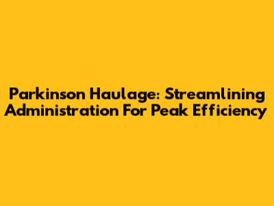 Parkinson Haulage: Streamlining Administration For Peak Efficiency