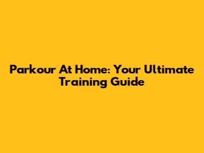 Parkour At Home: Your Ultimate Training Guide