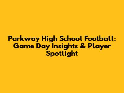 Parkway High School Football: Game Day Insights & Player Spotlight